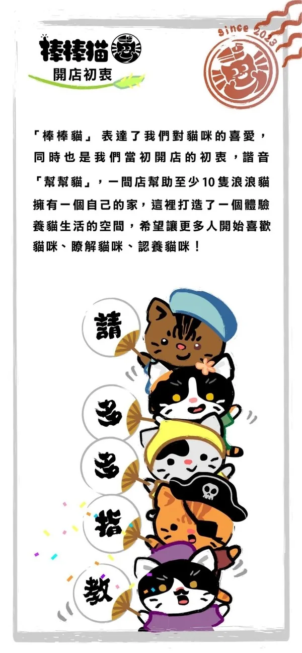 棒棒貓開店初衷 since 2013：「棒棒貓」諧音「幫幫貓」，一間店幫助至少10隻浪浪貓擁有一個自己的家，打造體驗養貓生活的空間，讓更多人喜歡貓咪、瞭解貓咪、認養貓咪